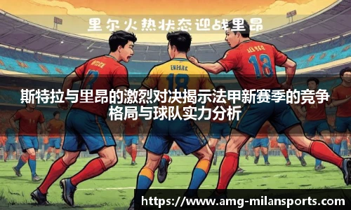 斯特拉与里昂的激烈对决揭示法甲新赛季的竞争格局与球队实力分析