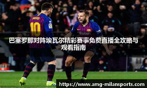 巴塞罗那对阵埃瓦尔精彩赛事免费直播全攻略与观看指南