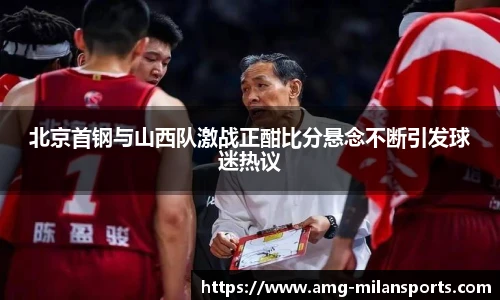 北京首钢与山西队激战正酣比分悬念不断引发球迷热议